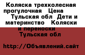 Коляска трехколесная прогулочная › Цена ­ 7 000 - Тульская обл. Дети и материнство » Коляски и переноски   . Тульская обл.